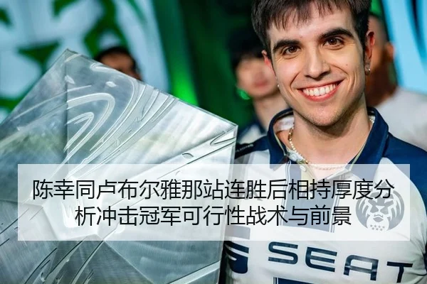 陈幸同卢布尔雅那站连胜后相持厚度分析冲击冠军可行性战术与前景