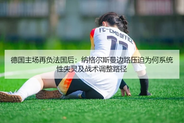 德国主场再负法国后：纳格尔斯曼边路压迫为何系统性失灵及战术调整路径