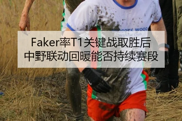Faker率T1关键战取胜后中野联动回暖能否持续赛段