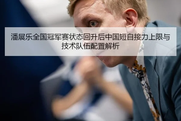 潘展乐全国冠军赛状态回升后中国短自接力上限与技术队伍配置解析