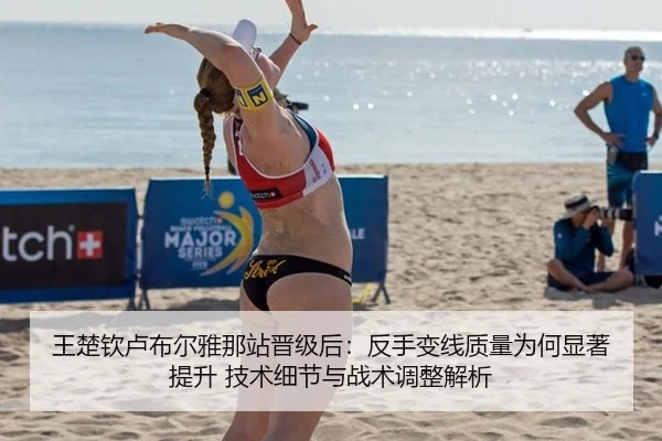 王楚钦卢布尔雅那站晋级后：反手变线质量为何显著提升 技术细节与战术调整解析