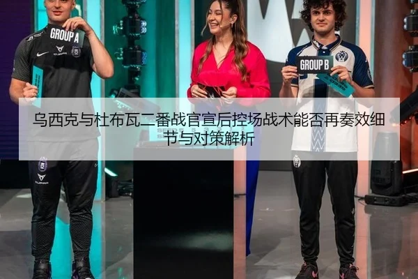 乌西克与杜布瓦二番战官宣后控场战术能否再奏效细节与对策解析
