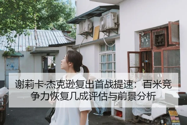 谢莉卡·杰克逊复出首战提速：百米竞争力恢复几成评估与前景分析