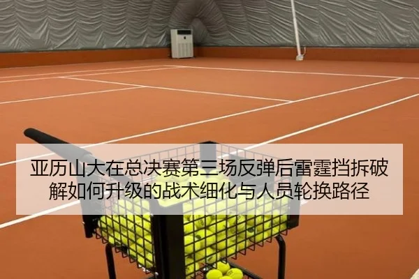 亚历山大在总决赛第三场反弹后雷霆挡拆破解如何升级的战术细化与人员轮换路径