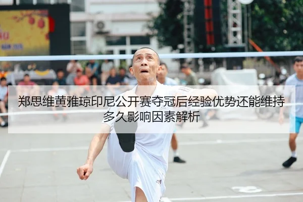 郑思维黄雅琼印尼公开赛夺冠后经验优势还能维持多久影响因素解析