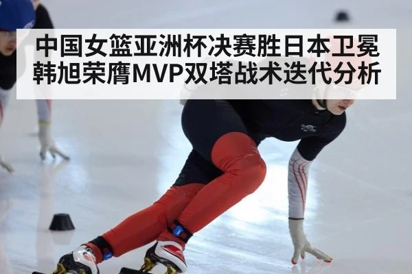中国女篮亚洲杯决赛胜日本卫冕韩旭荣膺MVP双塔战术迭代分析