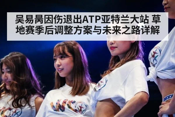 吴易昺因伤退出ATP亚特兰大站 草地赛季后调整方案与未来之路详解